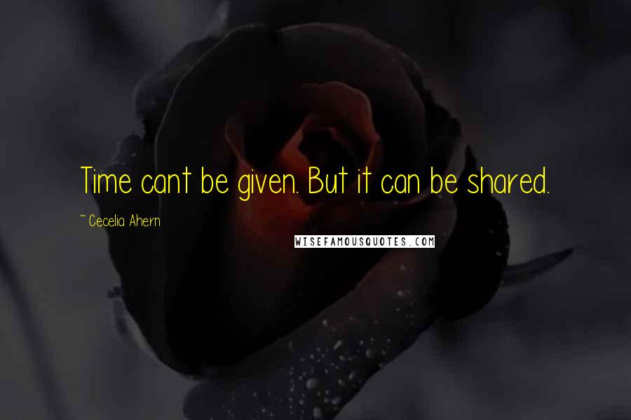 Cecelia Ahern Quotes: Time cant be given. But it can be shared.