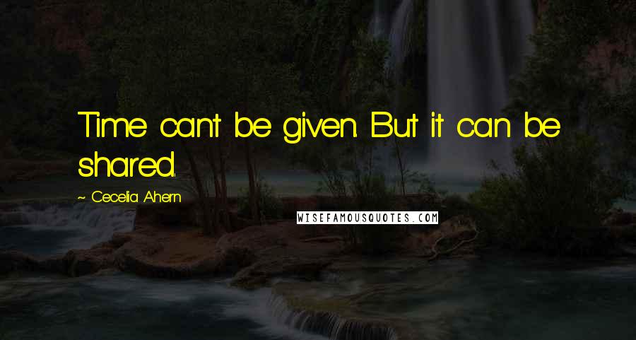 Cecelia Ahern Quotes: Time cant be given. But it can be shared.