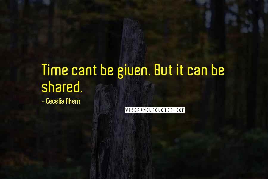 Cecelia Ahern Quotes: Time cant be given. But it can be shared.