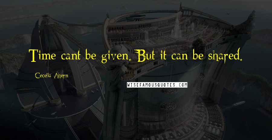 Cecelia Ahern Quotes: Time cant be given. But it can be shared.