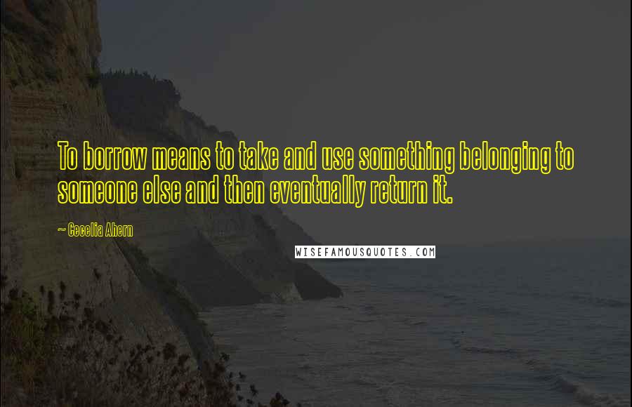 Cecelia Ahern Quotes: To borrow means to take and use something belonging to someone else and then eventually return it.