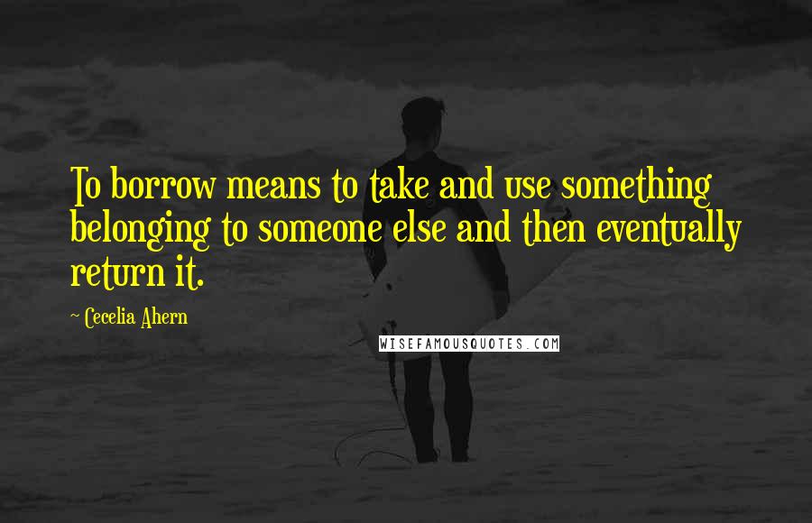 Cecelia Ahern Quotes: To borrow means to take and use something belonging to someone else and then eventually return it.