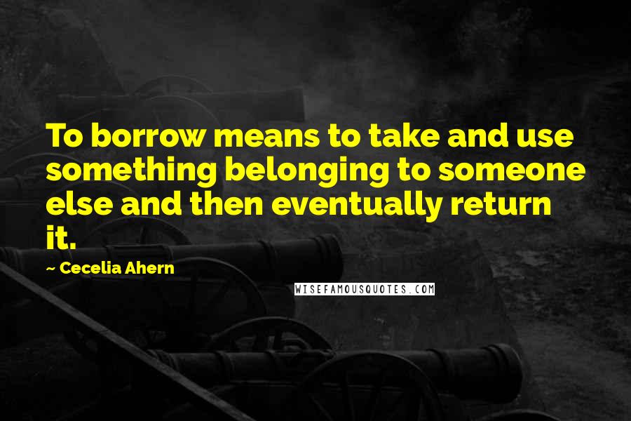 Cecelia Ahern Quotes: To borrow means to take and use something belonging to someone else and then eventually return it.