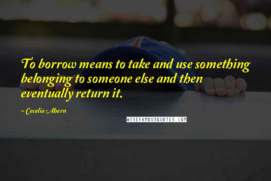 Cecelia Ahern Quotes: To borrow means to take and use something belonging to someone else and then eventually return it.