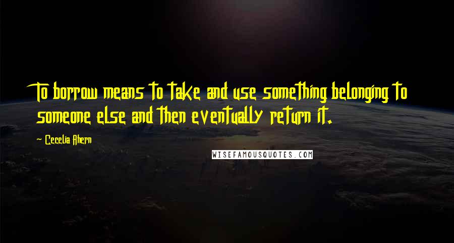 Cecelia Ahern Quotes: To borrow means to take and use something belonging to someone else and then eventually return it.