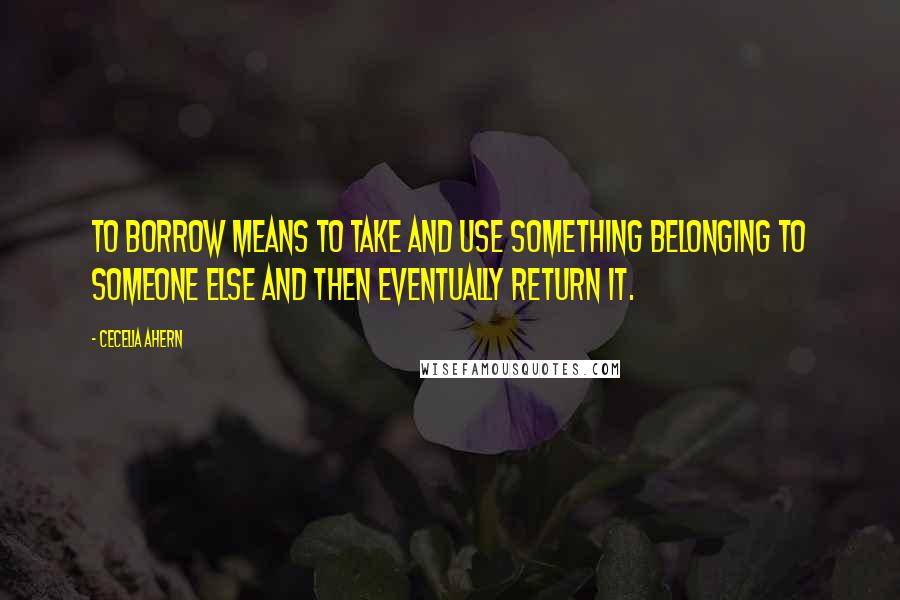 Cecelia Ahern Quotes: To borrow means to take and use something belonging to someone else and then eventually return it.