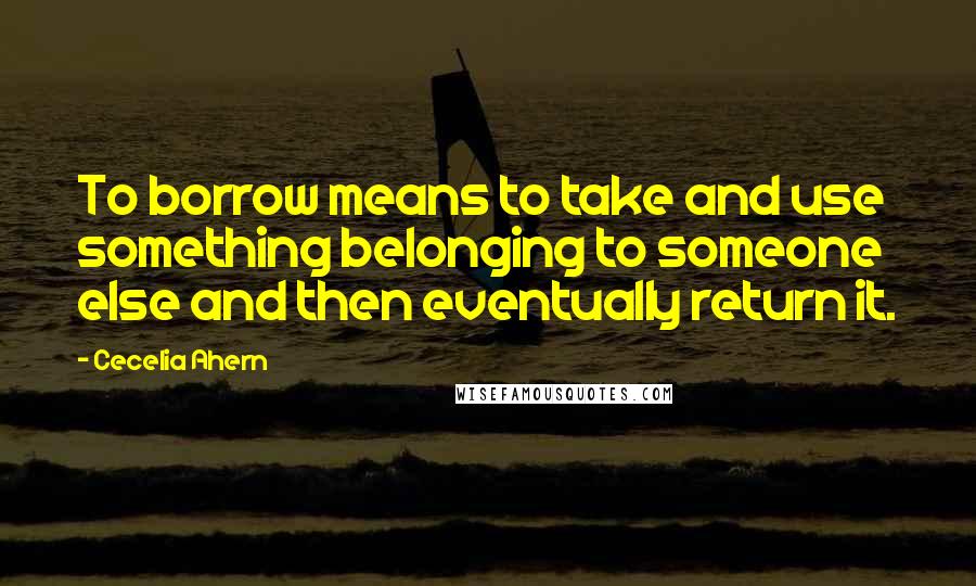 Cecelia Ahern Quotes: To borrow means to take and use something belonging to someone else and then eventually return it.