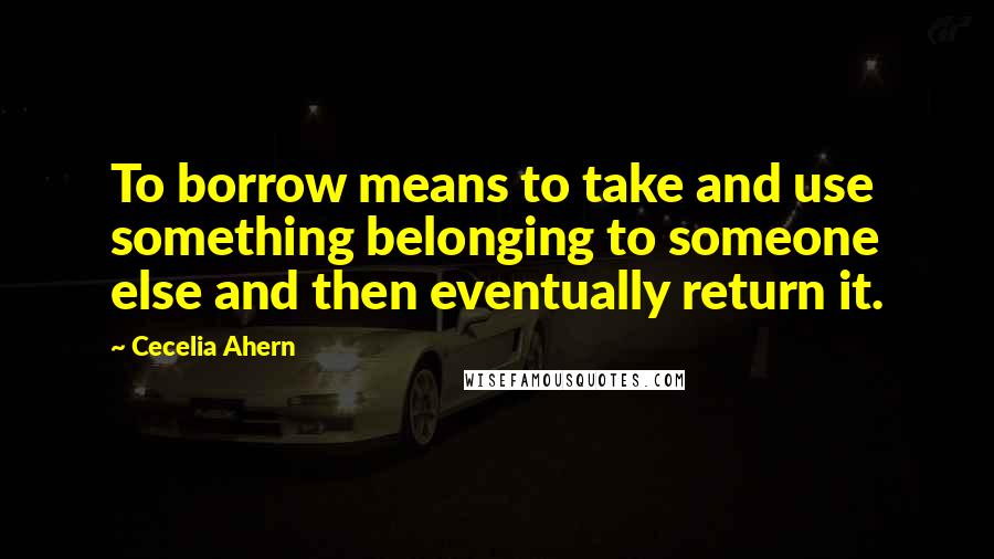 Cecelia Ahern Quotes: To borrow means to take and use something belonging to someone else and then eventually return it.