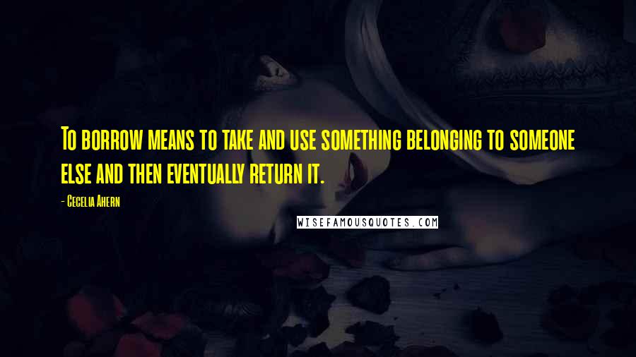 Cecelia Ahern Quotes: To borrow means to take and use something belonging to someone else and then eventually return it.