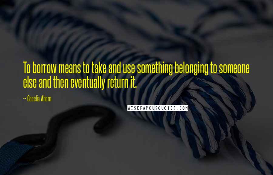 Cecelia Ahern Quotes: To borrow means to take and use something belonging to someone else and then eventually return it.