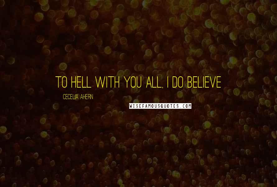 Cecelia Ahern Quotes: To hell with you all, I DO believe