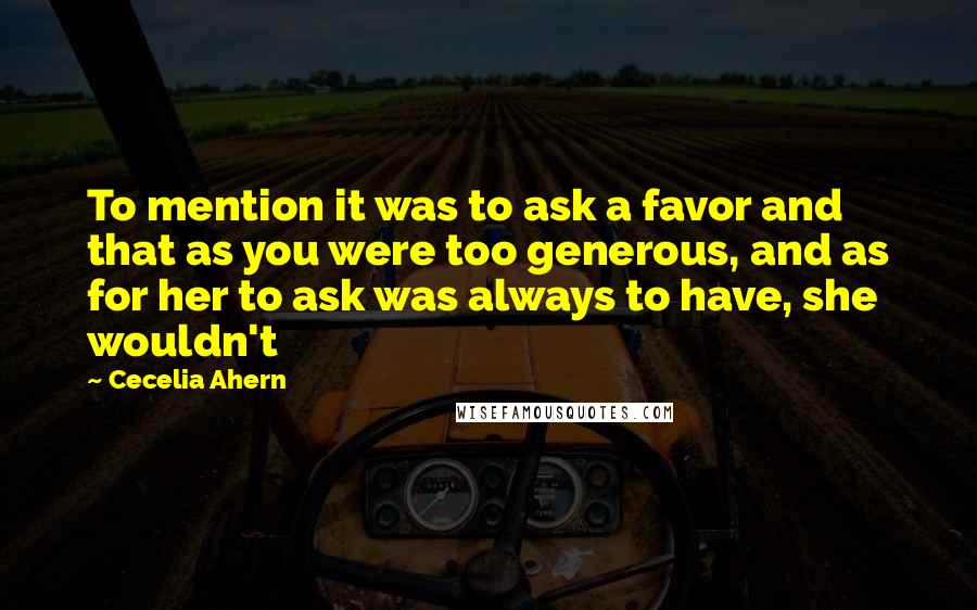 Cecelia Ahern Quotes: To mention it was to ask a favor and that as you were too generous, and as for her to ask was always to have, she wouldn't