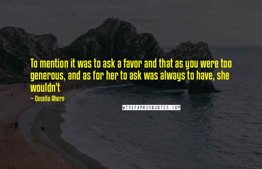 Cecelia Ahern Quotes: To mention it was to ask a favor and that as you were too generous, and as for her to ask was always to have, she wouldn't