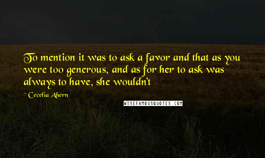 Cecelia Ahern Quotes: To mention it was to ask a favor and that as you were too generous, and as for her to ask was always to have, she wouldn't