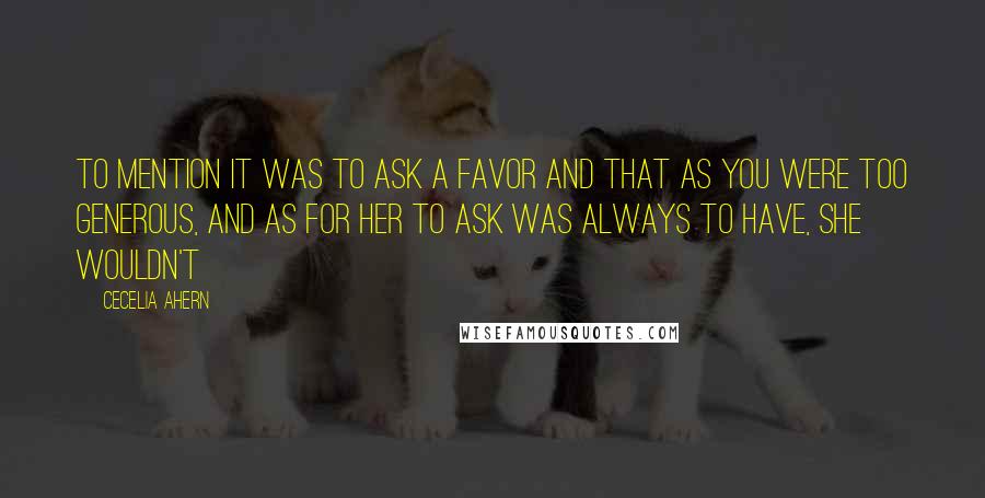Cecelia Ahern Quotes: To mention it was to ask a favor and that as you were too generous, and as for her to ask was always to have, she wouldn't