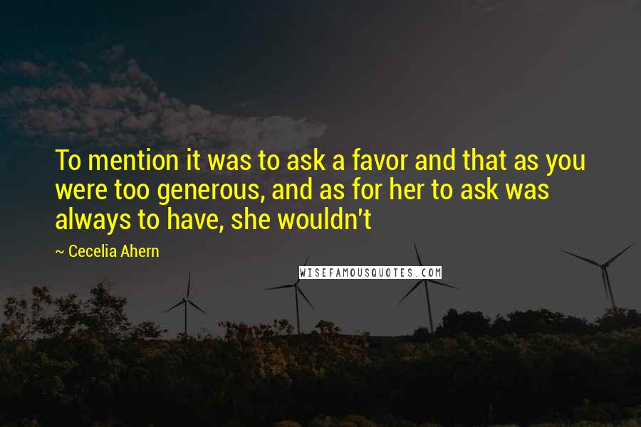 Cecelia Ahern Quotes: To mention it was to ask a favor and that as you were too generous, and as for her to ask was always to have, she wouldn't