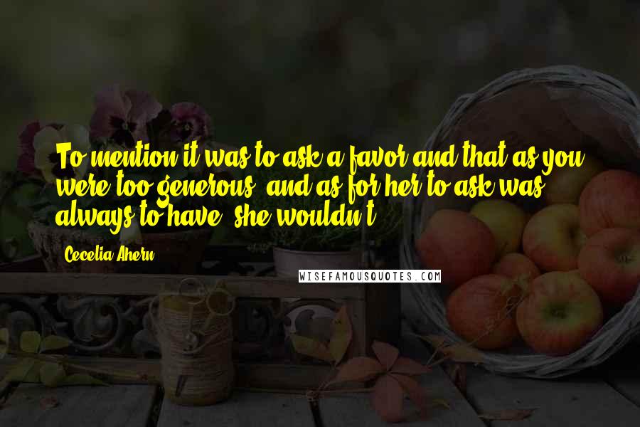 Cecelia Ahern Quotes: To mention it was to ask a favor and that as you were too generous, and as for her to ask was always to have, she wouldn't