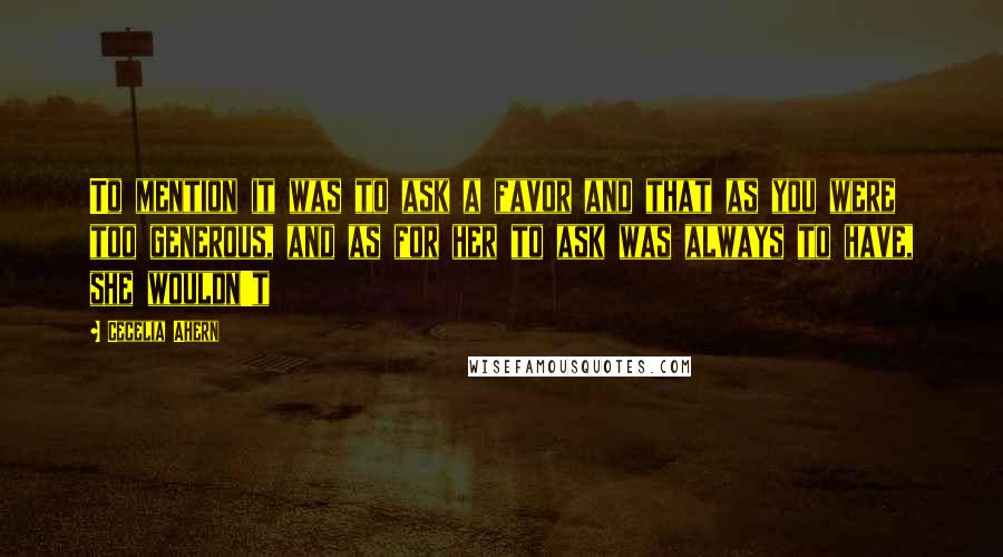 Cecelia Ahern Quotes: To mention it was to ask a favor and that as you were too generous, and as for her to ask was always to have, she wouldn't