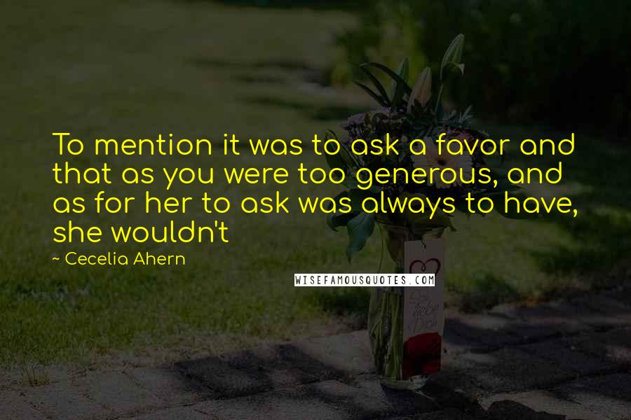 Cecelia Ahern Quotes: To mention it was to ask a favor and that as you were too generous, and as for her to ask was always to have, she wouldn't