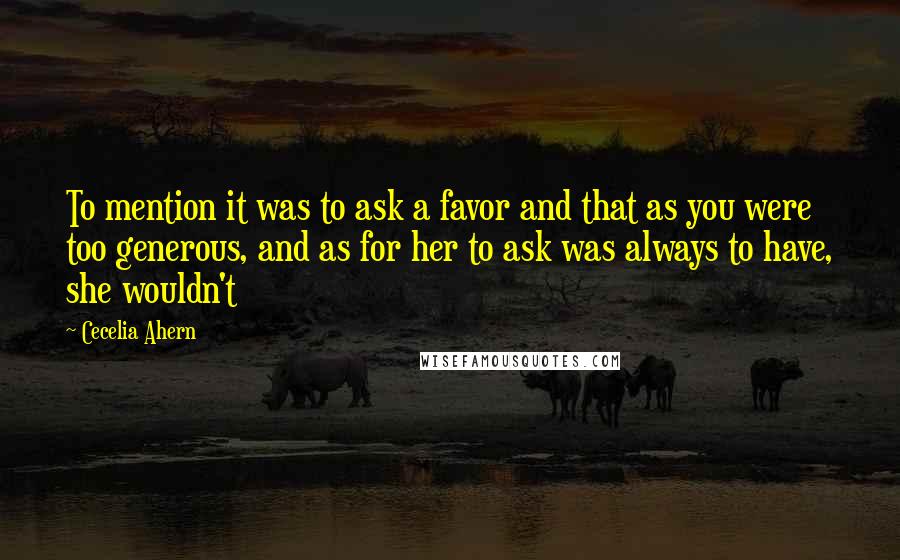 Cecelia Ahern Quotes: To mention it was to ask a favor and that as you were too generous, and as for her to ask was always to have, she wouldn't