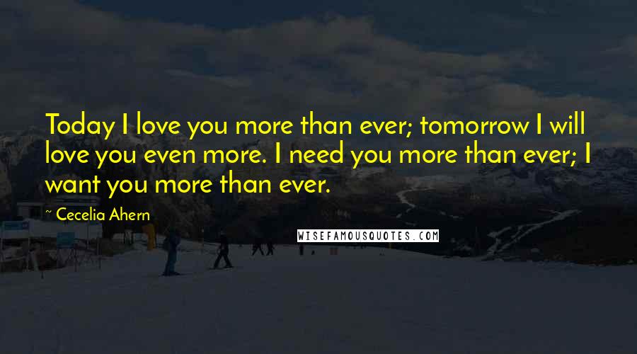 Cecelia Ahern Quotes: Today I love you more than ever; tomorrow I will love you even more. I need you more than ever; I want you more than ever.