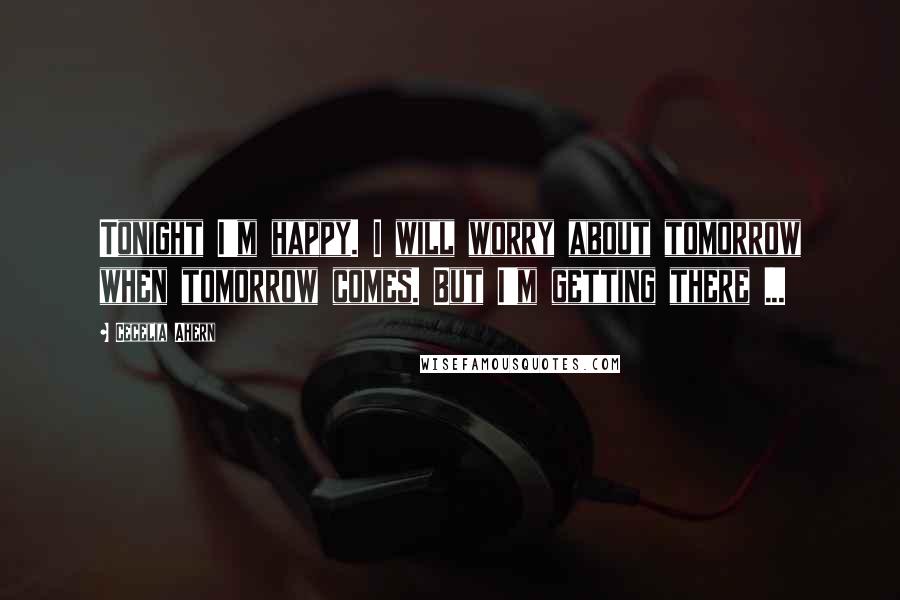 Cecelia Ahern Quotes: Tonight I'm happy. I will worry about tomorrow when tomorrow comes. But I'm getting there ...