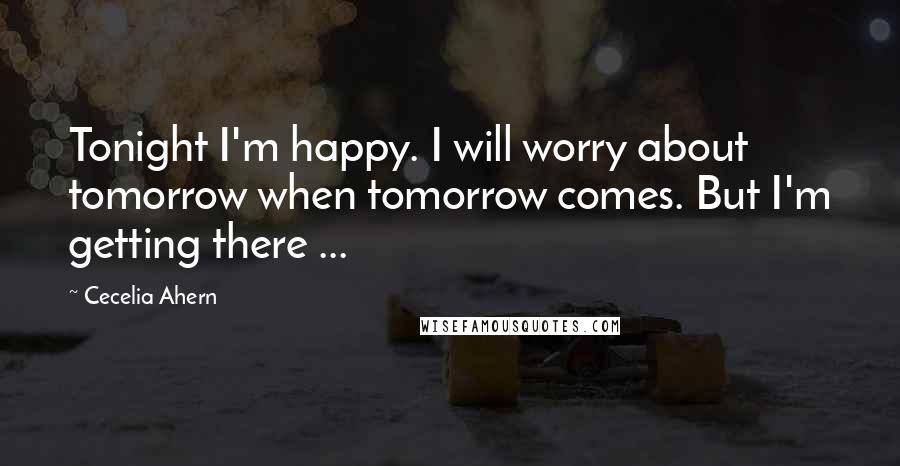 Cecelia Ahern Quotes: Tonight I'm happy. I will worry about tomorrow when tomorrow comes. But I'm getting there ...