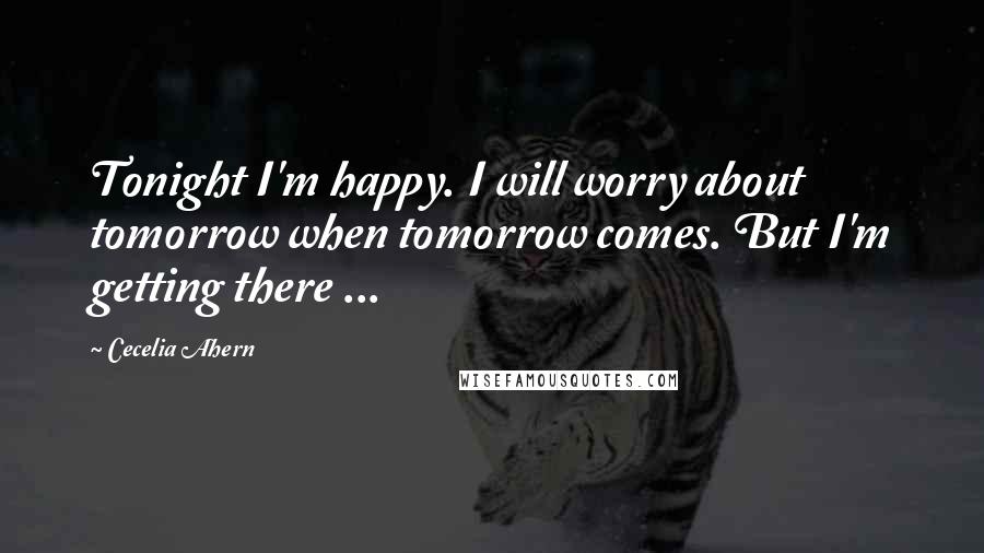 Cecelia Ahern Quotes: Tonight I'm happy. I will worry about tomorrow when tomorrow comes. But I'm getting there ...