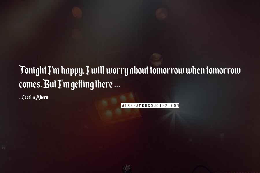 Cecelia Ahern Quotes: Tonight I'm happy. I will worry about tomorrow when tomorrow comes. But I'm getting there ...