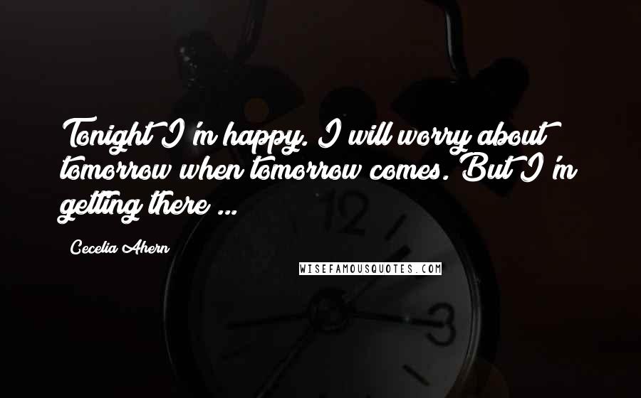 Cecelia Ahern Quotes: Tonight I'm happy. I will worry about tomorrow when tomorrow comes. But I'm getting there ...