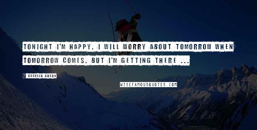 Cecelia Ahern Quotes: Tonight I'm happy. I will worry about tomorrow when tomorrow comes. But I'm getting there ...