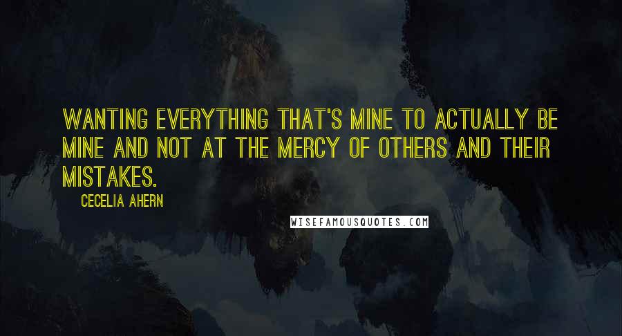 Cecelia Ahern Quotes: Wanting everything that's mine to actually be mine and not at the mercy of others and their mistakes.