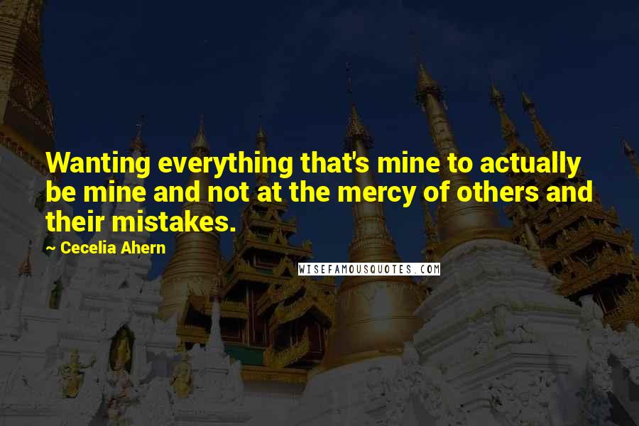Cecelia Ahern Quotes: Wanting everything that's mine to actually be mine and not at the mercy of others and their mistakes.