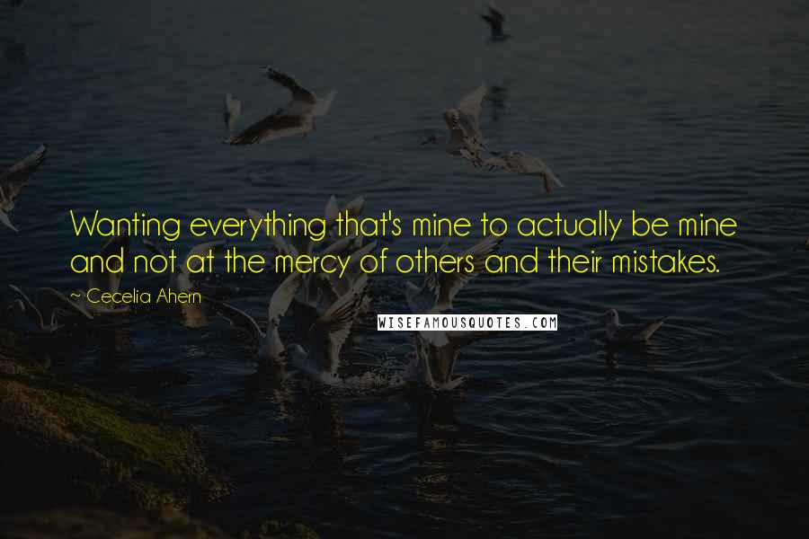Cecelia Ahern Quotes: Wanting everything that's mine to actually be mine and not at the mercy of others and their mistakes.
