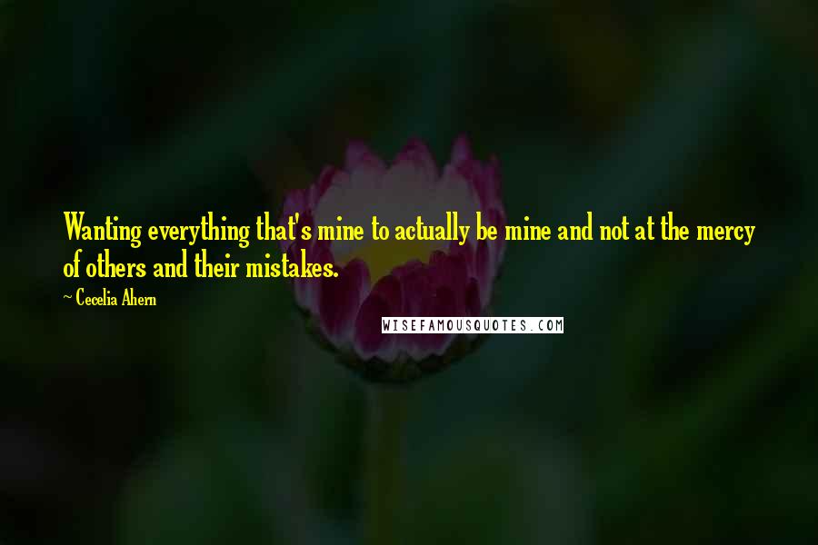 Cecelia Ahern Quotes: Wanting everything that's mine to actually be mine and not at the mercy of others and their mistakes.