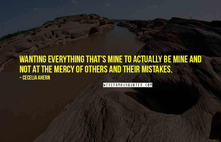 Cecelia Ahern Quotes: Wanting everything that's mine to actually be mine and not at the mercy of others and their mistakes.