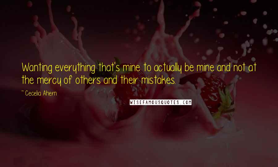 Cecelia Ahern Quotes: Wanting everything that's mine to actually be mine and not at the mercy of others and their mistakes.