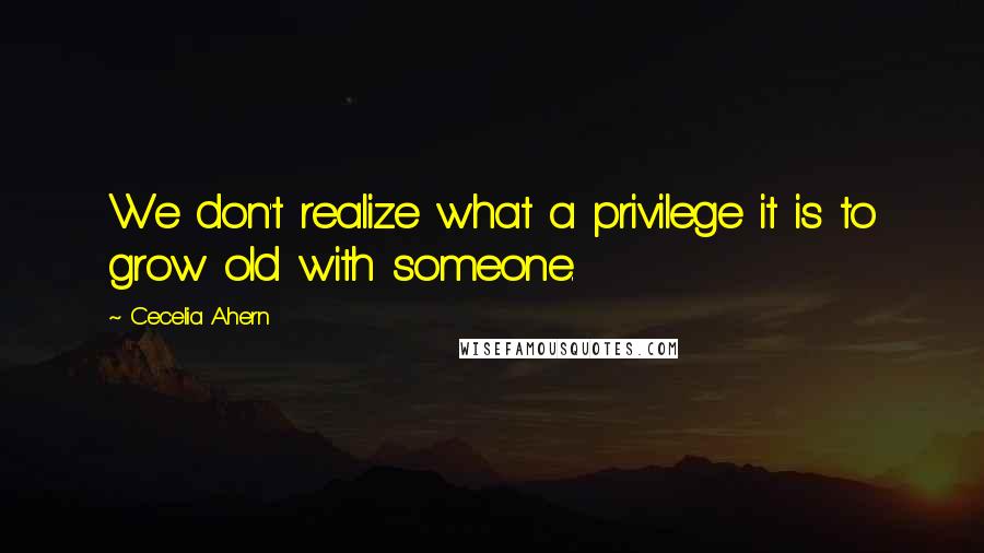 Cecelia Ahern Quotes: We don't realize what a privilege it is to grow old with someone.