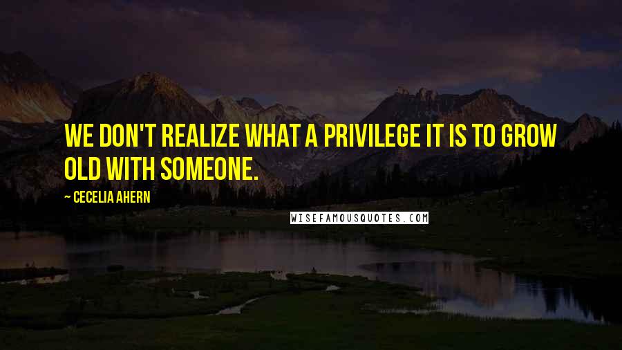 Cecelia Ahern Quotes: We don't realize what a privilege it is to grow old with someone.