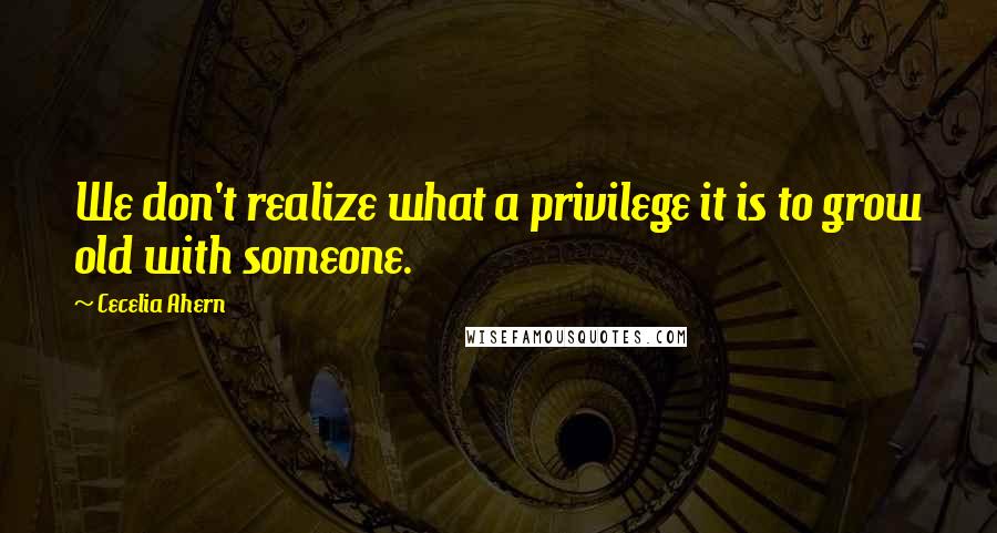 Cecelia Ahern Quotes: We don't realize what a privilege it is to grow old with someone.