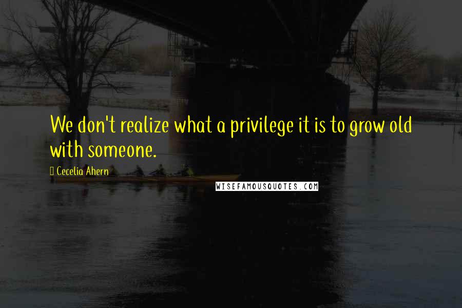 Cecelia Ahern Quotes: We don't realize what a privilege it is to grow old with someone.