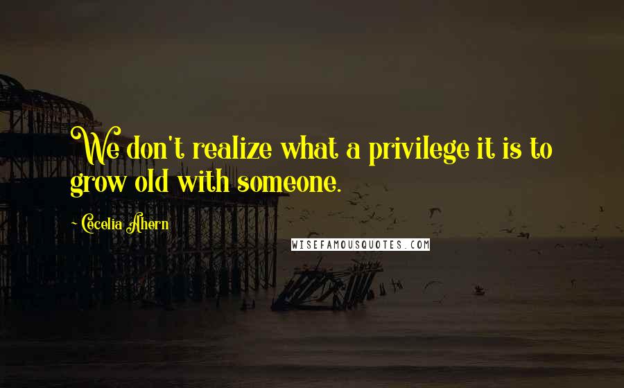 Cecelia Ahern Quotes: We don't realize what a privilege it is to grow old with someone.