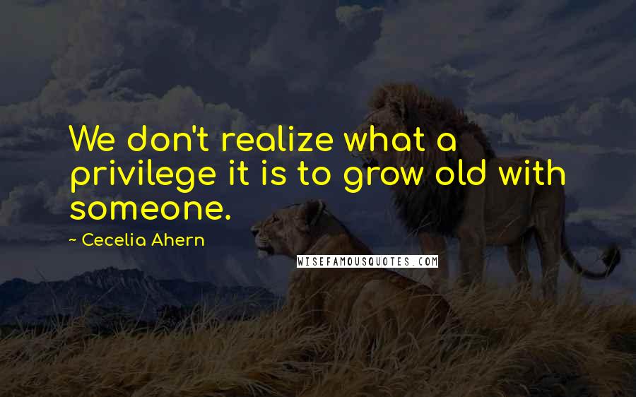 Cecelia Ahern Quotes: We don't realize what a privilege it is to grow old with someone.