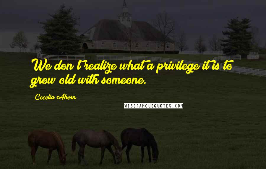 Cecelia Ahern Quotes: We don't realize what a privilege it is to grow old with someone.