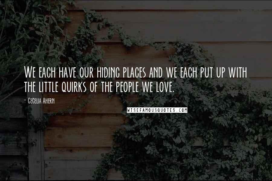 Cecelia Ahern Quotes: We each have our hiding places and we each put up with the little quirks of the people we love.