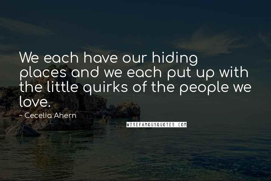 Cecelia Ahern Quotes: We each have our hiding places and we each put up with the little quirks of the people we love.