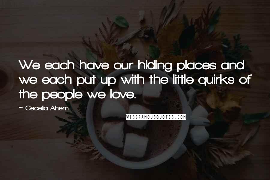 Cecelia Ahern Quotes: We each have our hiding places and we each put up with the little quirks of the people we love.