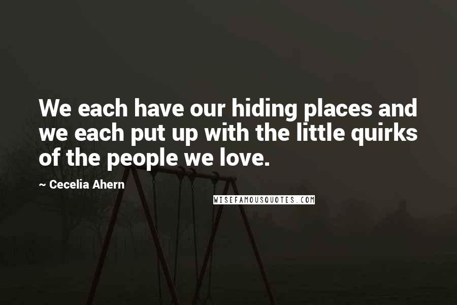 Cecelia Ahern Quotes: We each have our hiding places and we each put up with the little quirks of the people we love.