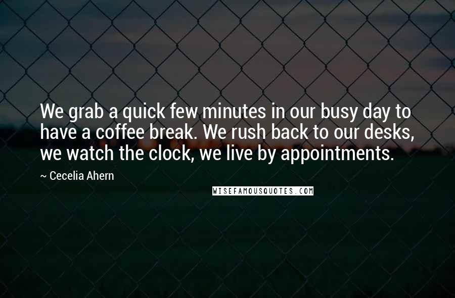 Cecelia Ahern Quotes: We grab a quick few minutes in our busy day to have a coffee break. We rush back to our desks, we watch the clock, we live by appointments.