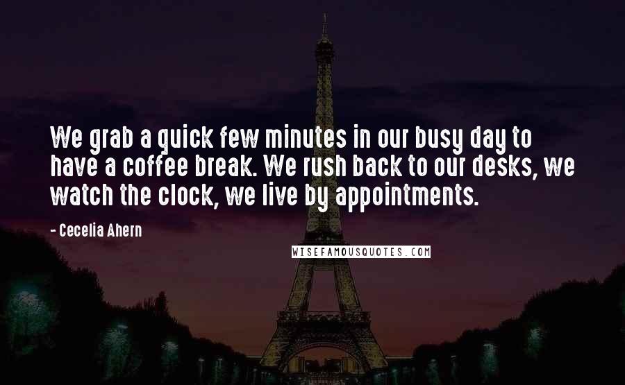 Cecelia Ahern Quotes: We grab a quick few minutes in our busy day to have a coffee break. We rush back to our desks, we watch the clock, we live by appointments.